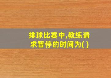 排球比赛中,教练请求暂停的时间为( )